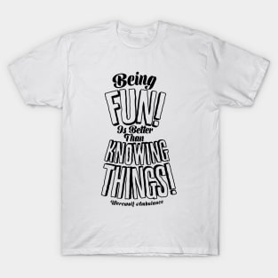 Being Fun is Better than Knowing Things! T-Shirt